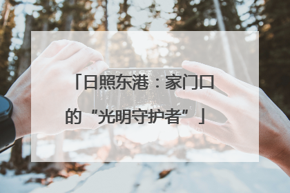 日照东港：家门口的“光明守护者”