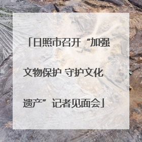 日照市召开“加强文物保护 守护文化遗产”记者见面会