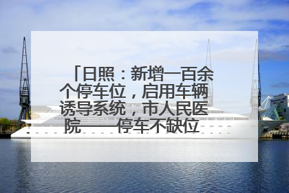 日照：新增一百余个停车位，启用车辆诱导系统，市人民医院——停车不缺位 “医”路更畅通