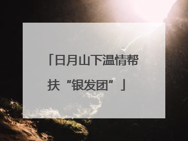 日月山下温情帮扶“银发团”