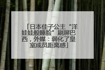 日本佳子公主“洋娃娃般睡脸”刷屏巴西，外媒：弱化了皇室成员距离感