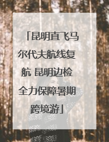 昆明直飞马尔代夫航线复航 昆明边检全力保障暑期跨境游