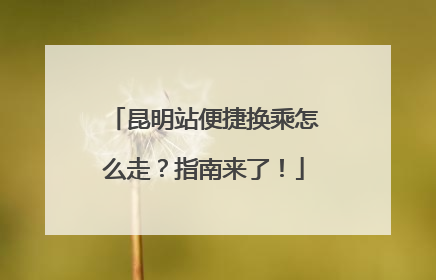 昆明站便捷换乘怎么走？指南来了！