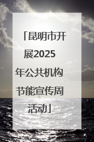 昆明市开展2025年公共机构节能宣传周活动
