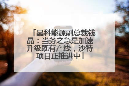 晶科能源副总裁钱晶：当务之急是加速升级既有产线，沙特项目正推进中