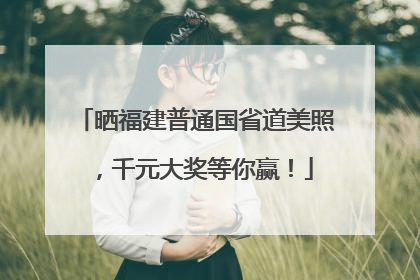 晒福建普通国省道美照，千元大奖等你赢！