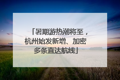 暑期游热潮将至，杭州始发新增、加密多条直达航线