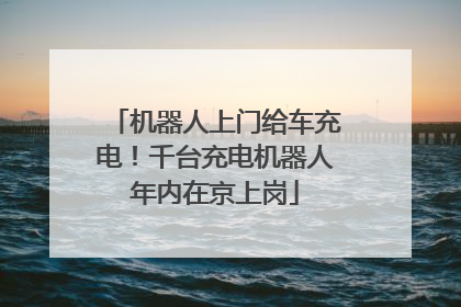 机器人上门给车充电！千台充电机器人年内在京上岗