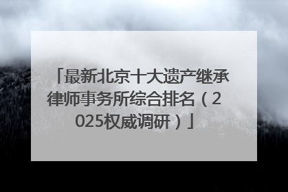 最新北京十大遗产继承律师事务所综合排名（2025权威调研）
