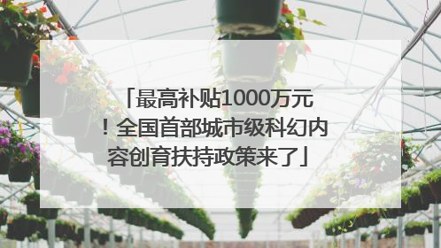 最高补贴1000万元！全国首部城市级科幻内容创育扶持政策来了