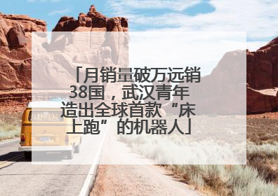 月销量破万远销38国，武汉青年造出全球首款“床上跑”的机器人