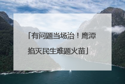 有问题当场治！鹰潭掐灭民生难题火苗