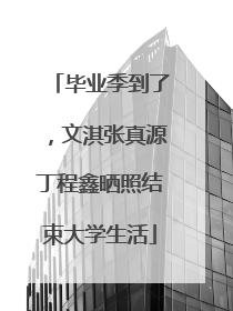 毕业季到了，文淇张真源丁程鑫晒照结束大学生活