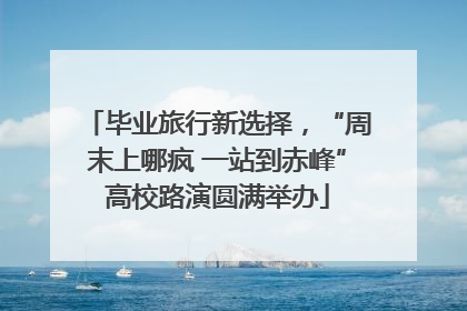 毕业旅行新选择，“周末上哪疯 一站到赤峰”高校路演圆满举办