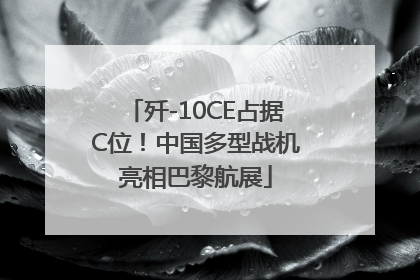 歼-10CE占据C位！中国多型战机亮相巴黎航展