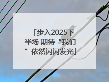 步入2025下半场 期待“我们”依然闪闪发光