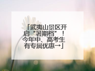 武夷山景区开启“暑期档”！今年中、高考生有专属优惠→
