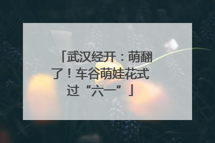 武汉经开：萌翻了！车谷萌娃花式过“六一”