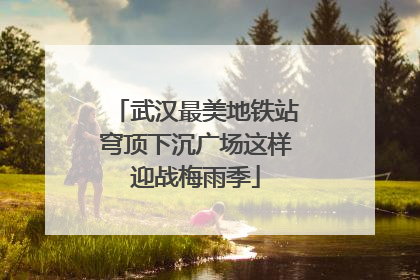 武汉最美地铁站穹顶下沉广场这样迎战梅雨季