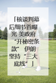 核谈判幕后细节首曝光 美政府“开秘密条款” 伊朗坚持“三大底线”