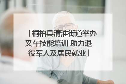 桐柏县清淮街道举办叉车技能培训 助力退役军人及居民就业