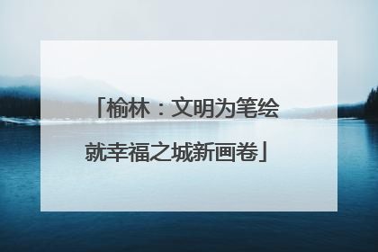 榆林：文明为笔绘就幸福之城新画卷