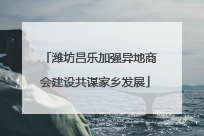 潍坊昌乐加强异地商会建设共谋家乡发展