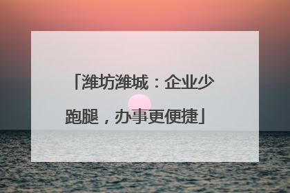 潍坊潍城：企业少跑腿，办事更便捷