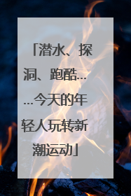 潜水、探洞、跑酷……今天的年轻人玩转新潮运动