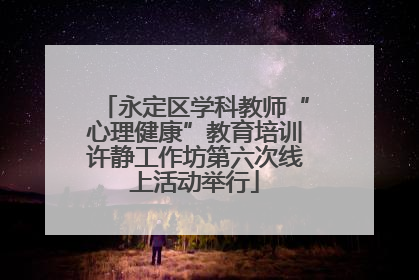 永定区学科教师“心理健康”教育培训许静工作坊第六次线上活动举行