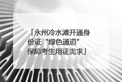 永州冷水滩开通身份证“绿色通道” 保障考生用证需求