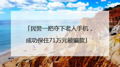 民警一把夺下老人手机，成功保住71万元被骗款