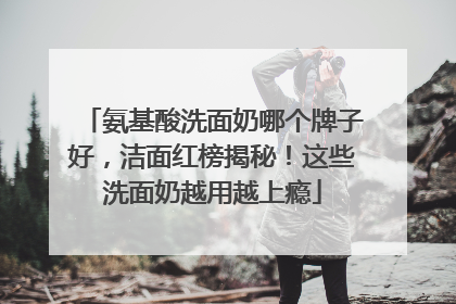 氨基酸洗面奶哪个牌子好，洁面红榜揭秘！这些洗面奶越用越上瘾
