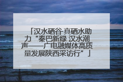 汉水硒谷·真硒水助力“秦巴新绿 汉水潮声——广电融媒体高质量发展陕西采访行”