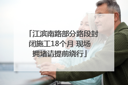 江滨南路部分路段封闭施工18个月 现场拥堵请提前绕行