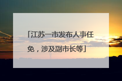 江苏一市发布人事任免，涉及副市长等