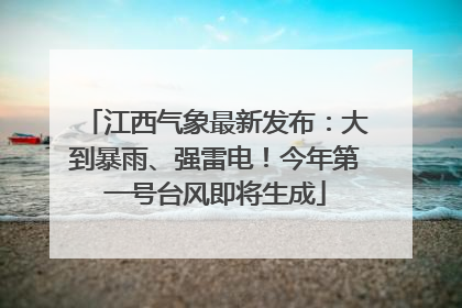 江西气象最新发布：大到暴雨、强雷电！今年第一号台风即将生成