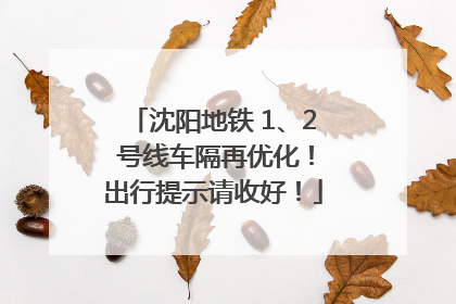 沈阳地铁 1、2 号线车隔再优化！出行提示请收好！