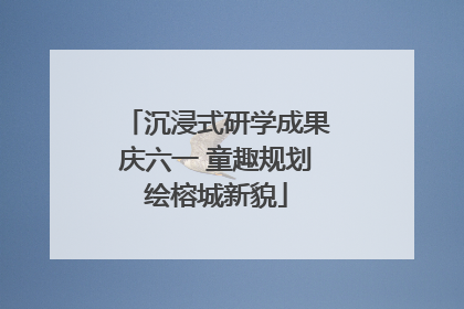 沉浸式研学成果庆六一 童趣规划绘榕城新貌