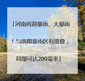 河南再迎暴雨、大暴雨！与前期暴雨区有重叠，局部可达200毫米
