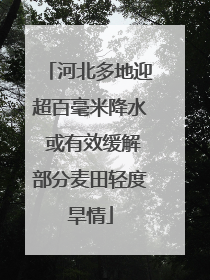 河北多地迎超百毫米降水 或有效缓解部分麦田轻度旱情