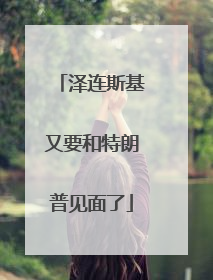 泽连斯基又要和特朗普见面了
