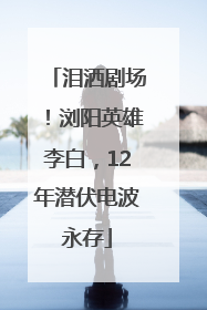 泪洒剧场！浏阳英雄李白，12年潜伏电波永存