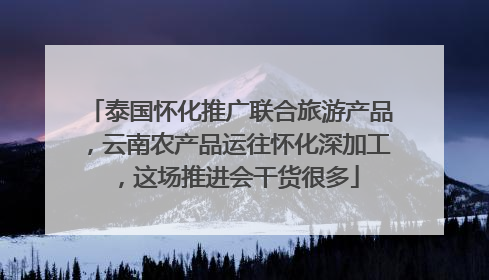 泰国怀化推广联合旅游产品，云南农产品运往怀化深加工，这场推进会干货很多