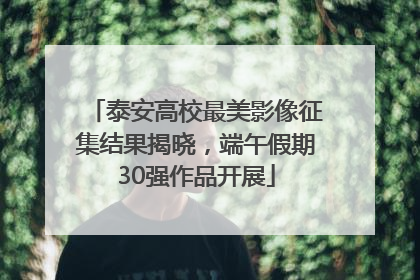 泰安高校最美影像征集结果揭晓，端午假期30强作品开展