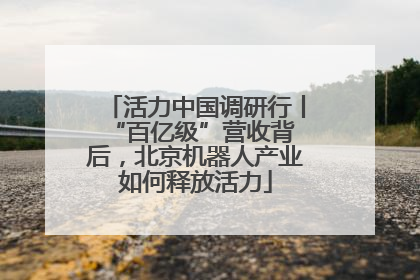 活力中国调研行丨 “百亿级”营收背后，北京机器人产业如何释放活力