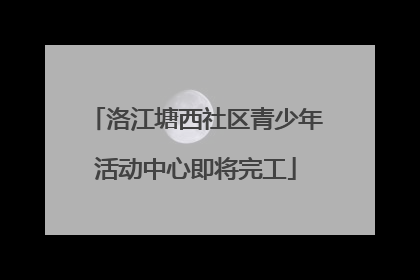 洛江塘西社区青少年活动中心即将完工