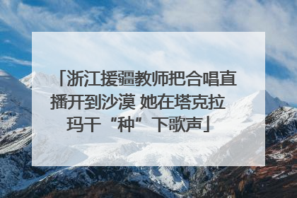浙江援疆教师把合唱直播开到沙漠 她在塔克拉玛干“种”下歌声