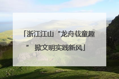 浙江江山“龙舟载童趣” 掀文明实践新风