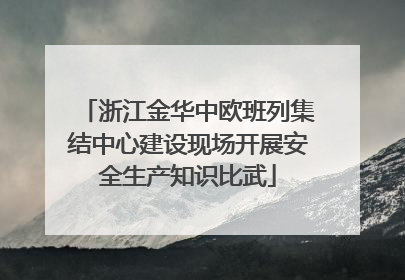 浙江金华中欧班列集结中心建设现场开展安全生产知识比武